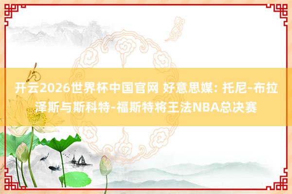 开云2026世界杯中国官网 好意思媒: 托尼-布拉泽斯与斯科特-福斯特将王法NBA总决赛