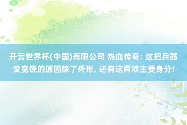 开云世界杯(中国)有限公司 热血传奇: 这把兵器受宽饶的原因除了外形， 还有这两项主要身分!