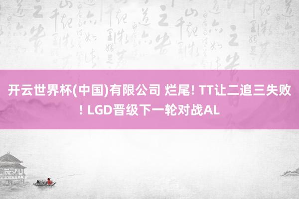 开云世界杯(中国)有限公司 烂尾! TT让二追三失败! LGD晋级下一轮对战AL