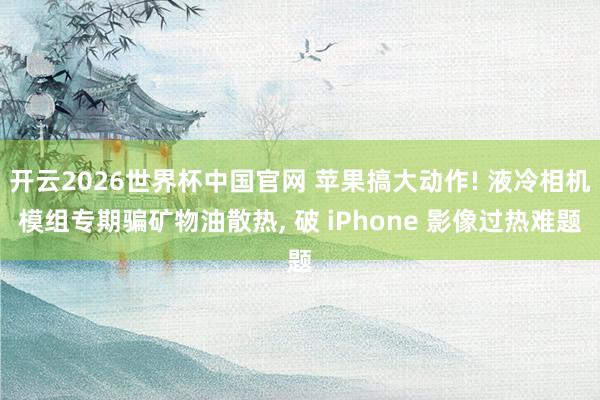 开云2026世界杯中国官网 苹果搞大动作! 液冷相机模组专期骗矿物油散热， 破 iPhone 影像过热难题