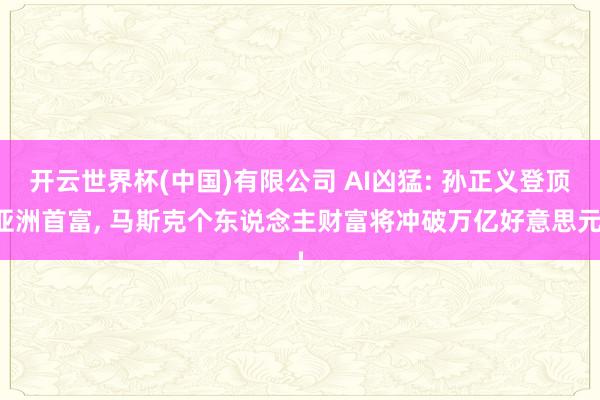 开云世界杯(中国)有限公司 AI凶猛: 孙正义登顶亚洲首富， 马斯克个东说念主财富将冲破万亿好意思元!