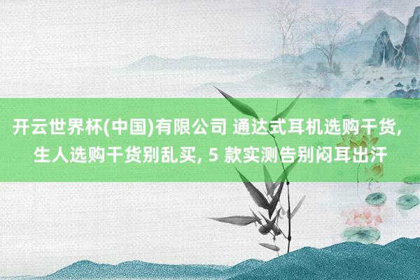 开云世界杯(中国)有限公司 通达式耳机选购干货， 生人选购干货别乱买， 5 款实测告别闷耳出汗