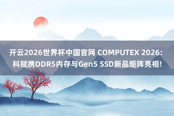 开云2026世界杯中国官网 COMPUTEX 2026: 科赋携DDR5内存与Gen5 SSD新品矩阵亮相!