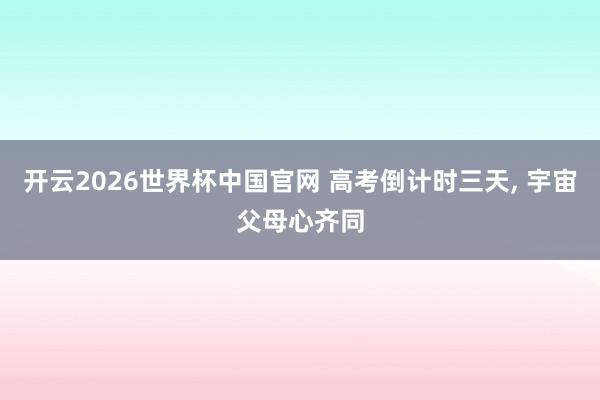 开云2026世界杯中国官网 高考倒计时三天, 宇宙父母心齐同