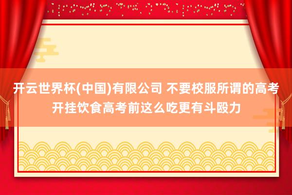 开云世界杯(中国)有限公司 不要校服所谓的高考开挂饮食高考前这么吃更有斗殴力