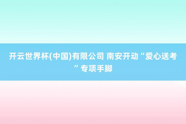 开云世界杯(中国)有限公司 南安开动“爱心送考”专项手脚