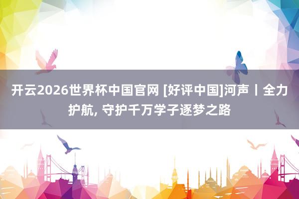 开云2026世界杯中国官网 [好评中国]河声丨全力护航, 守