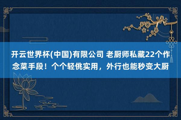 开云世界杯(中国)有限公司 老厨师私藏22个作念菜手段！个个轻佻实用，外行也能秒变大厨