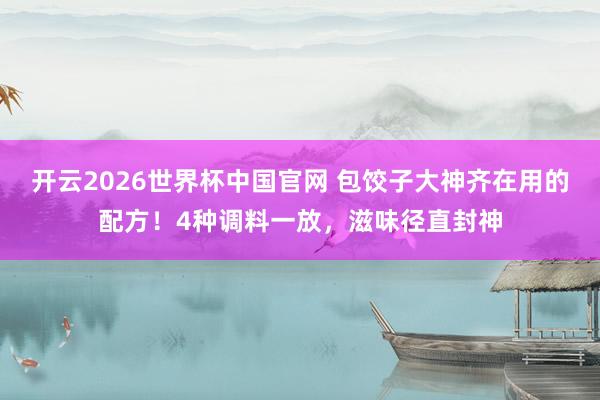 开云2026世界杯中国官网 包饺子大神齐在用的配方！4种调料一放，滋味径直封神