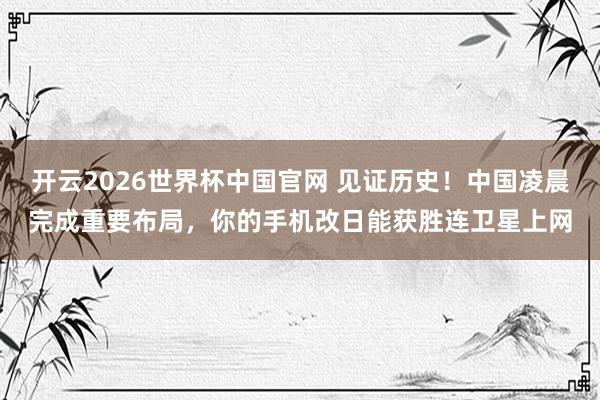 开云2026世界杯中国官网 见证历史！中国凌晨完成重要布局，你的手机改日能获胜连卫星上网