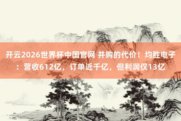 开云2026世界杯中国官网 并购的代价！均胜电子：营收612亿，订单近千亿，但利润仅13亿