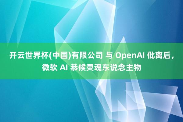 开云世界杯(中国)有限公司 与 OpenAI 仳离后，微软 AI 恭候灵魂东说念主物