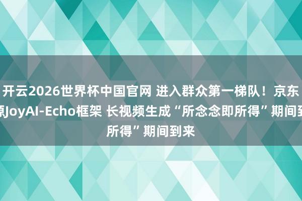 开云2026世界杯中国官网 进入群众第一梯队！京东开源JoyAI-Echo框架 长视频生成“所念念即所得”期间到来