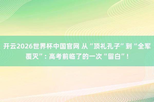 开云2026世界杯中国官网 从“顶礼孔子”到“全军覆灭”: 高考前临了的一次“留白”!