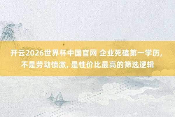 开云2026世界杯中国官网 企业死磕第一学历， 不是劳动愤激， 是性价比最高的筛选逻辑