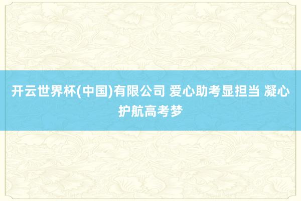 开云世界杯(中国)有限公司 爱心助考显担当 凝心护航高考梦