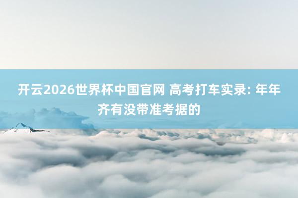开云2026世界杯中国官网 高考打车实录: 年年齐有没带准考据的