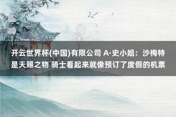 开云世界杯(中国)有限公司 A·史小姐：沙梅特是天赐之物 骑士看起来就像预订了度假的机票