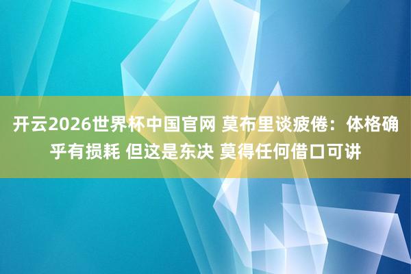 开云2026世界杯中国官网 莫布里谈疲倦：体格确乎有损耗 但这是东决 莫得任何借口可讲