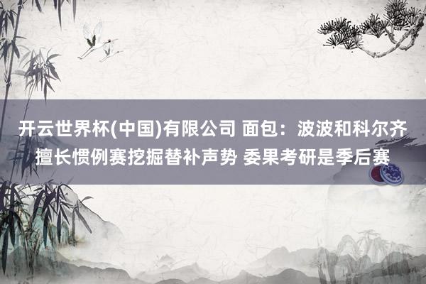 开云世界杯(中国)有限公司 面包：波波和科尔齐擅长惯例赛挖掘替补声势 委果考研是季后赛