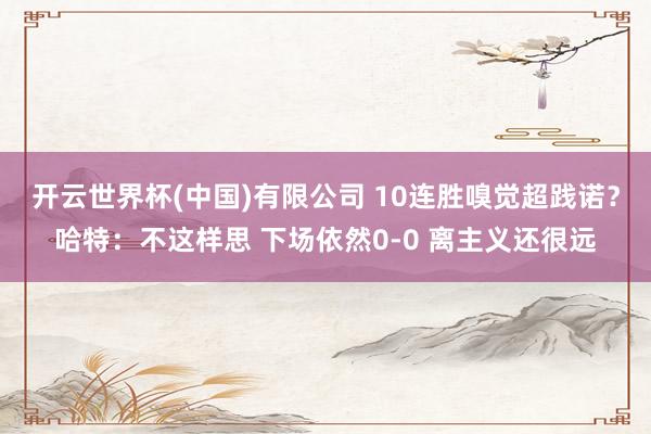 开云世界杯(中国)有限公司 10连胜嗅觉超践诺？哈特：不这样思 下场依然0-0 离主义还很远