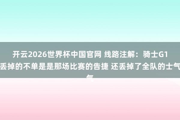 开云2026世界杯中国官网 线路注解：骑士G1丢掉的不单是是那场比赛的告捷 还丢掉了全队的士气