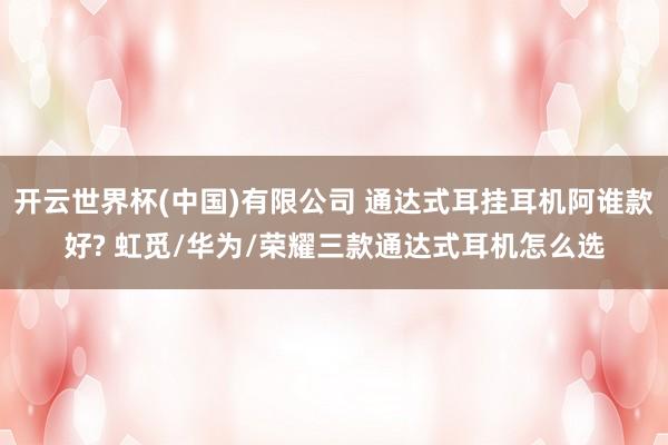 开云世界杯(中国)有限公司 通达式耳挂耳机阿谁款好? 虹觅/华为/荣耀三款通达式耳机怎么选