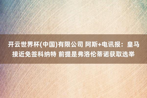 开云世界杯(中国)有限公司 阿斯+电讯报：皇马接近免签科纳特 前提是弗洛伦蒂诺获取选举