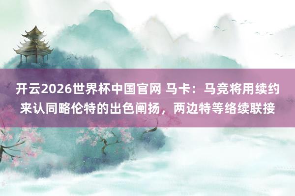 开云2026世界杯中国官网 马卡：马竞将用续约来认同略伦特的出色阐扬，两边特等络续联接