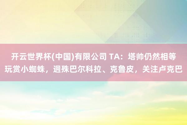 开云世界杯(中国)有限公司 TA：塔帅仍然相等玩赏小蜘蛛，迥殊巴尔科拉、克鲁皮，关注卢克巴