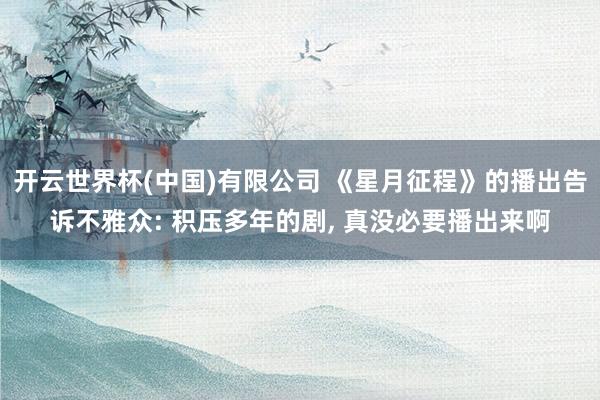 开云世界杯(中国)有限公司 《星月征程》的播出告诉不雅众: 积压多年的剧， 真没必要播出来啊
