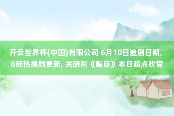 开云世界杯(中国)有限公司 6月10日追剧日期， 8部热播剧更新， 关晓彤《瞩目》本日超点收官