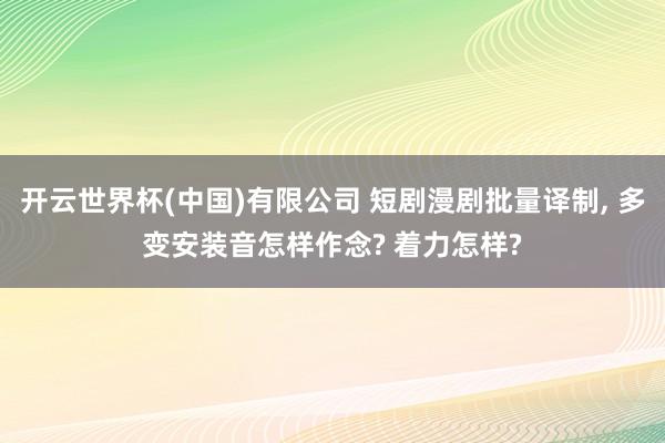 开云世界杯(中国)有限公司 短剧漫剧批量译制， 多变安装音怎样作念? 着力怎样?