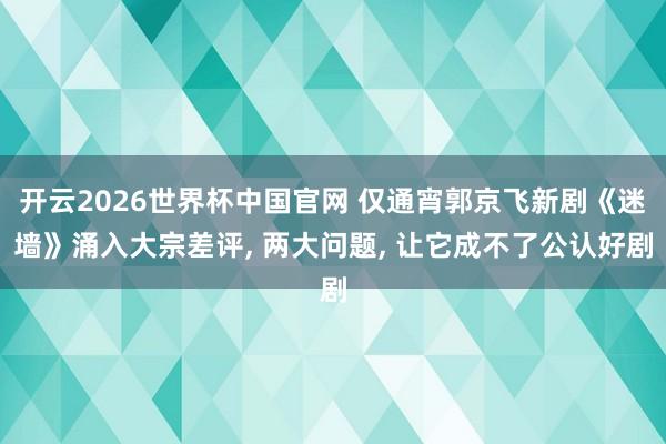 开云2026世界杯中国官网 仅通宵郭京飞新剧《迷墙》涌入大宗差评， 两大问题， 让它成不了公认好剧