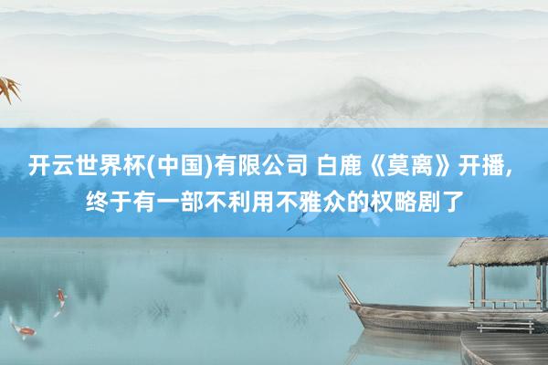 开云世界杯(中国)有限公司 白鹿《莫离》开播, 终于有一部不利用不雅众的权略剧了