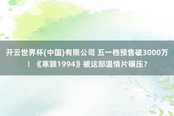 开云世界杯(中国)有限公司 五一档预售破3000万！《寒颤1994》被这部温情片碾压？