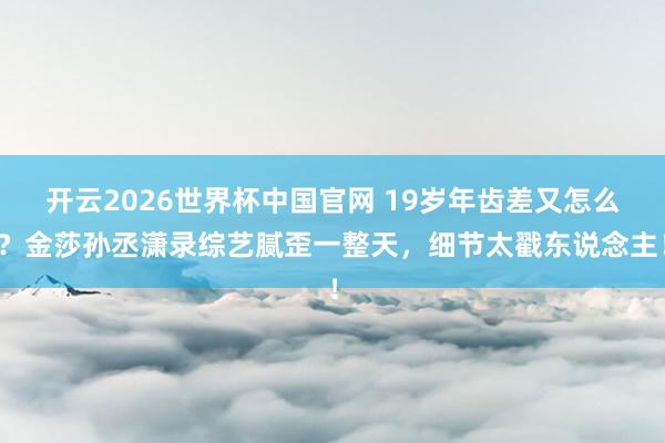 开云2026世界杯中国官网 19岁年齿差又怎么？金莎孙丞潇录综艺腻歪一整天，细节太戳东说念主！