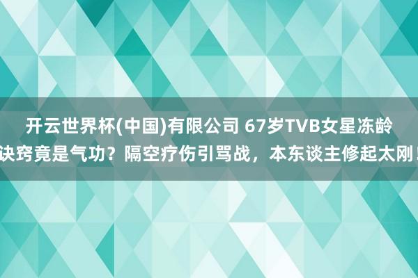 开云世界杯(中国)有限公司 67岁TVB女星冻龄诀窍竟是气功？隔空疗伤引骂战，本东谈主修起太刚！