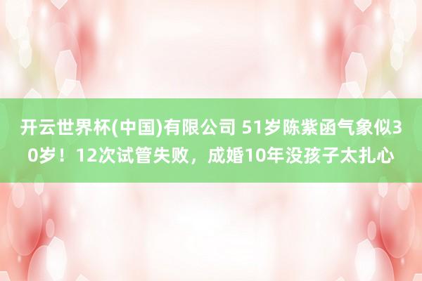 开云世界杯(中国)有限公司 51岁陈紫函气象似30岁!12次试管失败,成婚10年没孩子太扎心