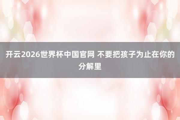 开云2026世界杯中国官网 不要把孩子为止在你的分解里