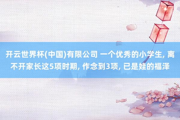 开云世界杯(中国)有限公司 一个优秀的小学生, 离不开家长这5项时期, 作念到3项, 已是娃的福泽
