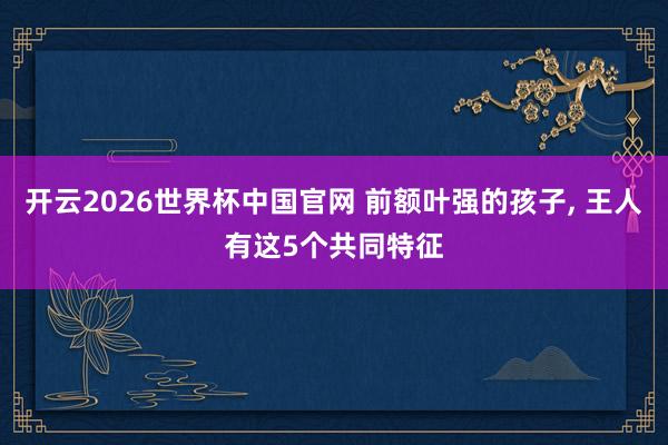 开云2026世界杯中国官网 前额叶强的孩子，<a href=