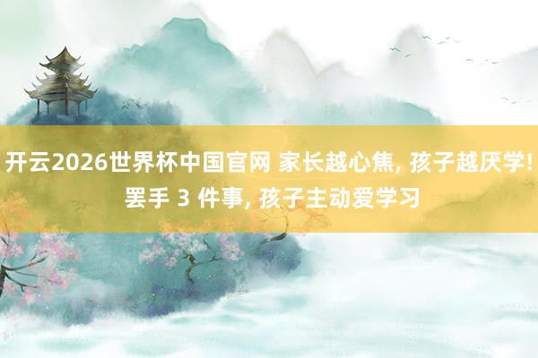开云2026世界杯中国官网 家长越心焦， 孩子越厌学! 罢手 3 件事， 孩子主动爱学习