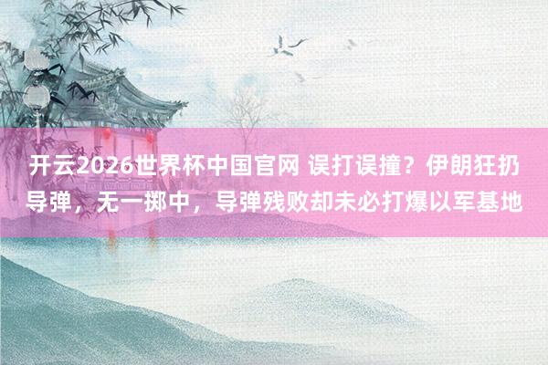 开云2026世界杯中国官网 误打误撞？伊朗狂扔导弹，无一掷中，导弹残败却未必打爆以军基地