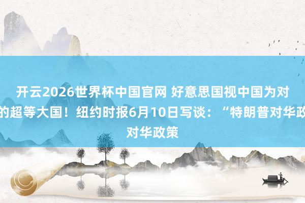 开云2026世界杯中国官网 好意思国视中国为对等的超等大国!纽约时报6月10日写谈:“特朗普对华政策