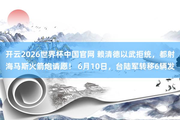 开云2026世界杯中国官网 赖清德以武拒统，都射海马斯火箭炮请愿！ 6月10日，台陆军转移6辆发
