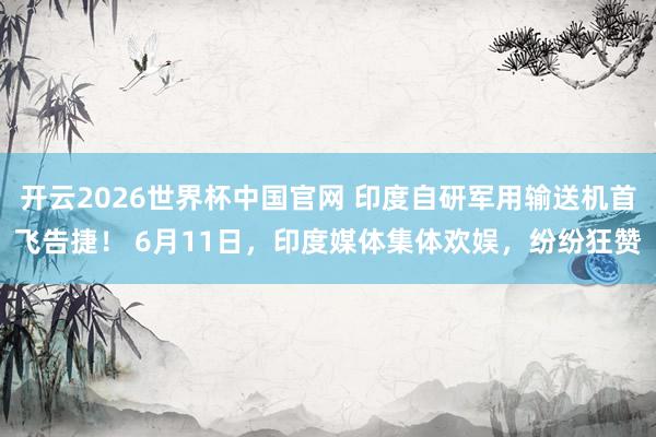 开云2026世界杯中国官网 印度自研军用输送机首飞告捷！ 6月11日，印度媒体集体欢娱，纷纷狂赞