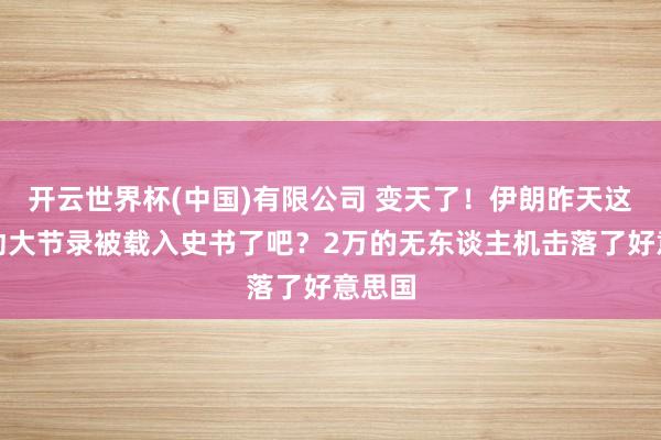 开云世界杯(中国)有限公司 变天了！伊朗昨天这一举动大节录被载入史书了吧？2万的无东谈主机击落了好意思国