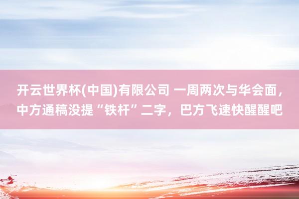 开云世界杯(中国)有限公司 一周两次与华会面，中方通稿没提“铁杆”二字，巴方飞速快醒醒吧
