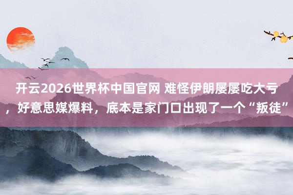 开云2026世界杯中国官网 难怪伊朗屡屡吃大亏，好意思媒爆料，底本是家门口出现了一个“叛徒”